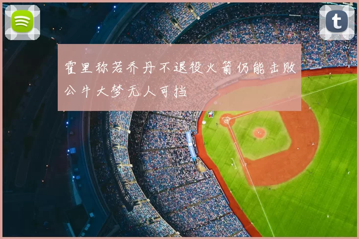 霍里称若乔丹不退役火箭仍能击败公牛大梦无人可挡