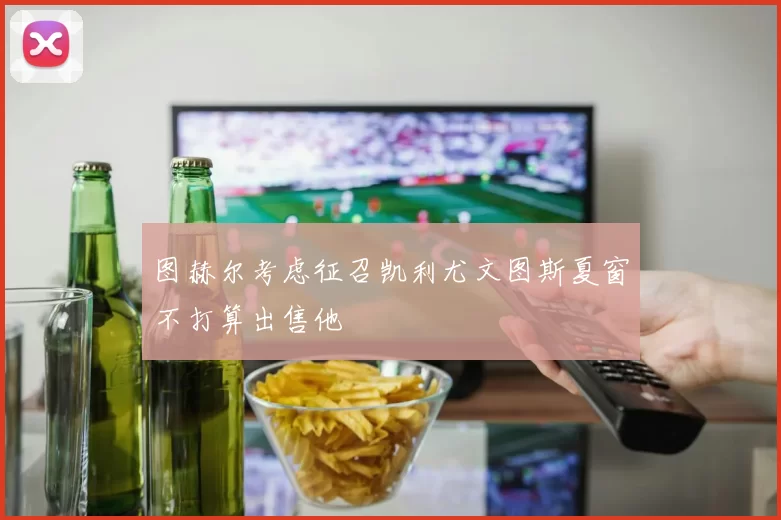 图赫尔考虑征召凯利尤文图斯夏窗不打算出售他