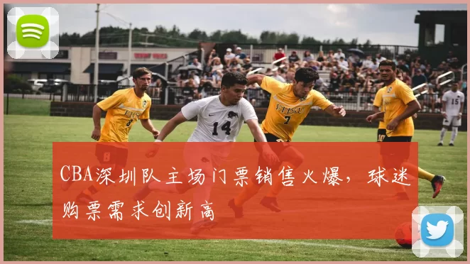 CBA深圳队主场门票销售火爆,球迷购票需求创新高