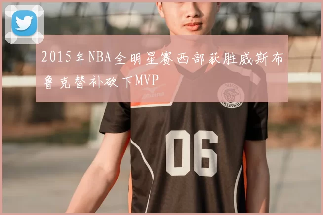 2015年NBA全明星赛西部获胜威斯布鲁克替补砍下MVP