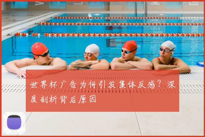 世界杯广告为何引发集体反感?深度剖析背后原因