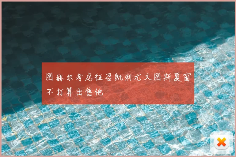 图赫尔考虑征召凯利尤文图斯夏窗不打算出售他