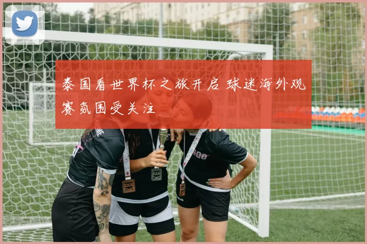 泰国看世界杯之旅开启 球迷海外观赛氛围受关注