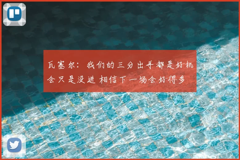 瓦塞尔:我们的三分出手都是好机会只是没进 相信下一场会好得多