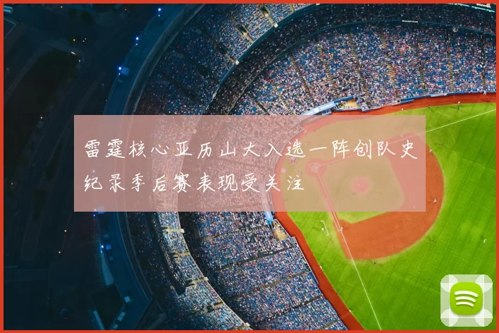 雷霆核心亚历山大入选一阵创队史纪录季后赛表现受关注