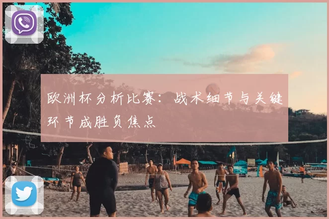 欧洲杯分析比赛:战术细节与关键环节成胜负焦点
