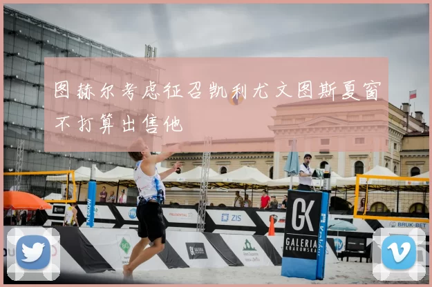 图赫尔考虑征召凯利尤文图斯夏窗不打算出售他