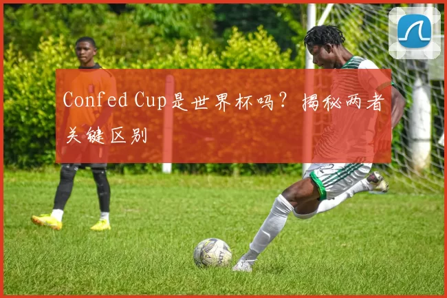 Confed Cup是世界杯吗？揭秘两者关键区别