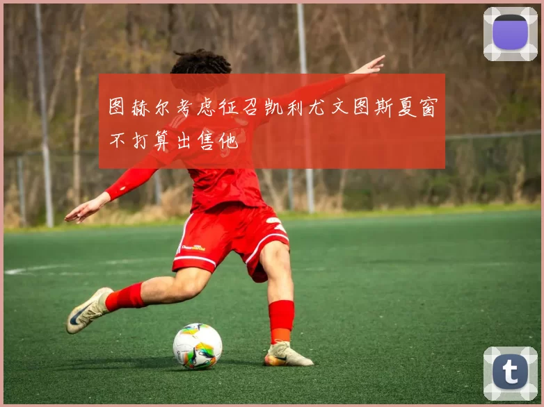 图赫尔考虑征召凯利尤文图斯夏窗不打算出售他