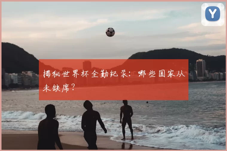 揭秘世界杯全勤纪录：哪些国家从未缺席？