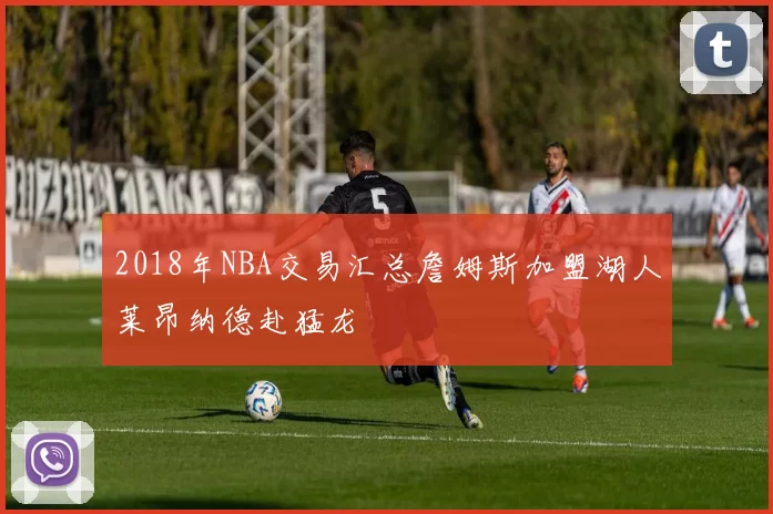 2018年NBA交易汇总詹姆斯加盟湖人莱昂纳德赴猛龙