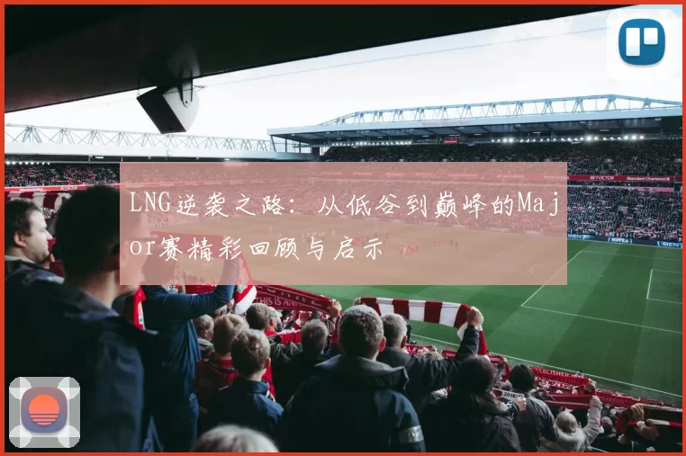 LNG逆袭之路：从低谷到巅峰的Major赛精彩回顾与启示