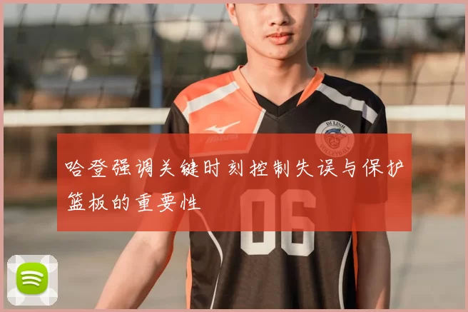 哈登强调关键时刻控制失误与保护篮板的重要性