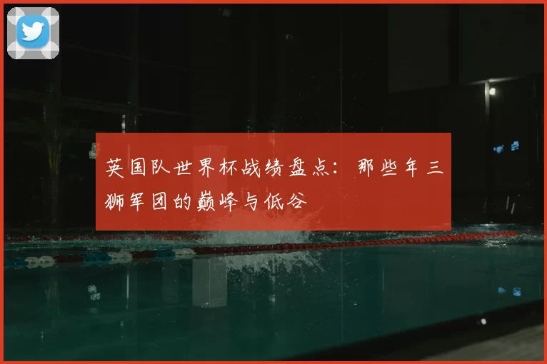 英国队世界杯战绩盘点:那些年三狮军团的巅峰与低谷