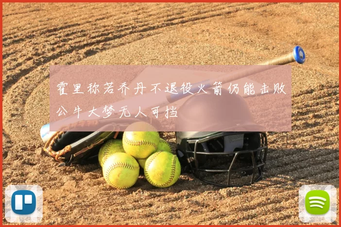 霍里称若乔丹不退役火箭仍能击败公牛大梦无人可挡