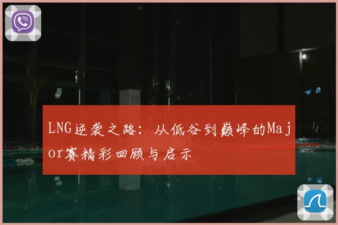LNG逆袭之路：从低谷到巅峰的Major赛精彩回顾与启示