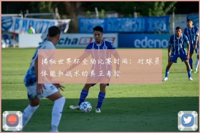 揭秘世界杯全场比赛时间:对球员体能和战术的真正考验