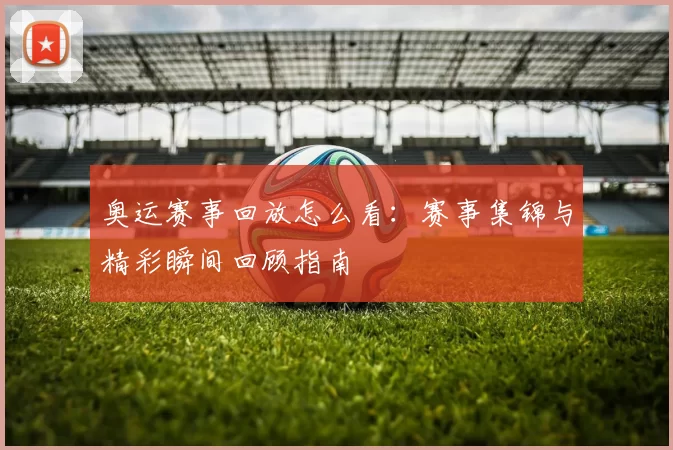 奥运赛事回放怎么看：赛事集锦与精彩瞬间回顾指南