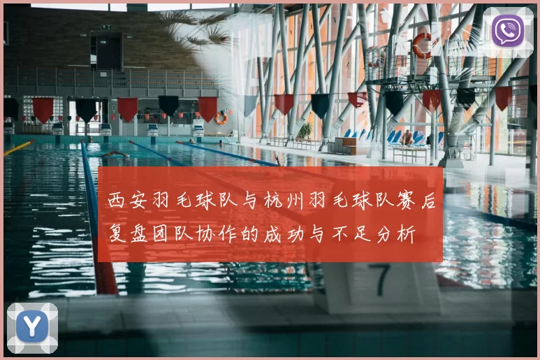 西安羽毛球队与杭州羽毛球队赛后复盘团队协作的成功与不足分析