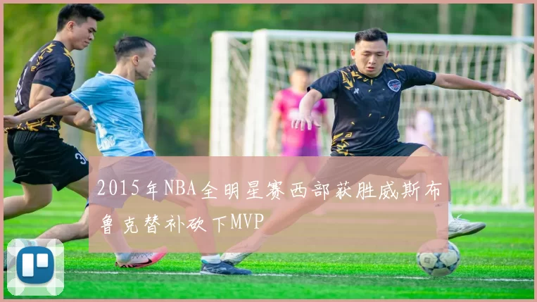 2015年NBA全明星赛西部获胜威斯布鲁克替补砍下MVP