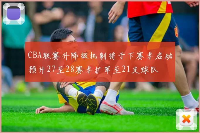 CBA联赛升降级机制将于下赛季启动预计27至28赛季扩军至21支球队