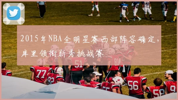 2015年NBA全明星赛西部阵容确定，库里领衔新秀挑战赛