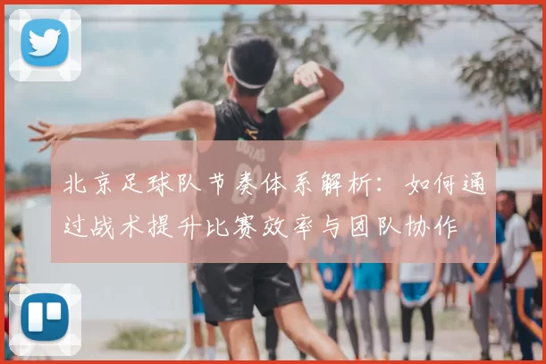 北京足球队节奏体系解析：如何通过战术提升比赛效率与团队协作