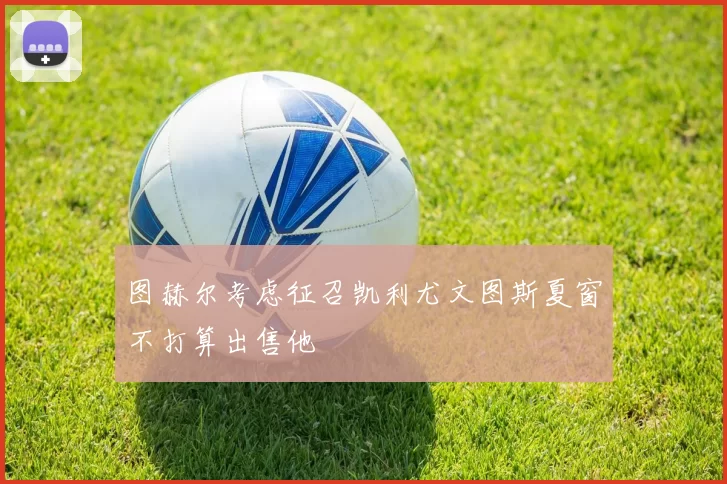 图赫尔考虑征召凯利尤文图斯夏窗不打算出售他