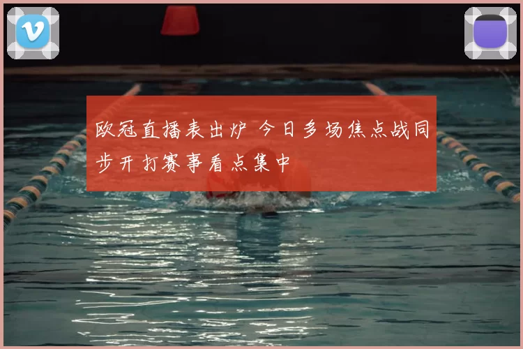 欧冠直播表出炉 今日多场焦点战同步开打赛事看点集中
