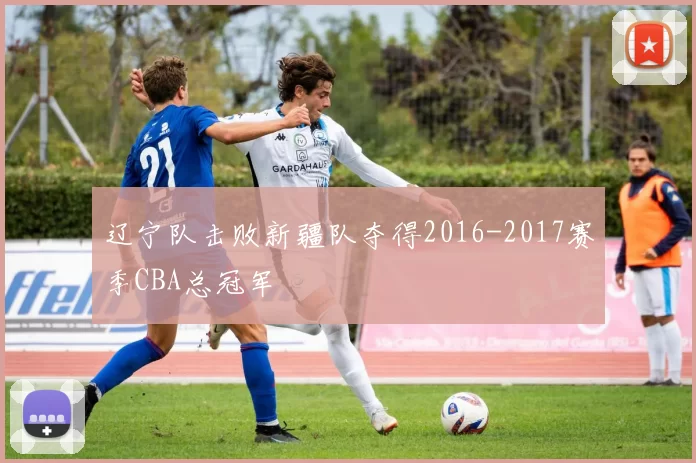 辽宁队击败新疆队夺得2016-2017赛季CBA总冠军
