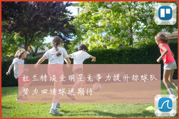 杜兰特谈全明星竞争力提升称球队努力回馈球迷期待
