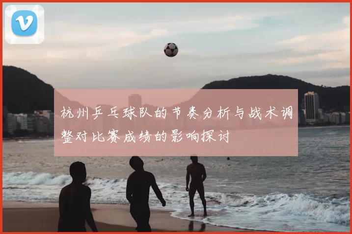 杭州乒乓球队的节奏分析与战术调整对比赛成绩的影响探讨