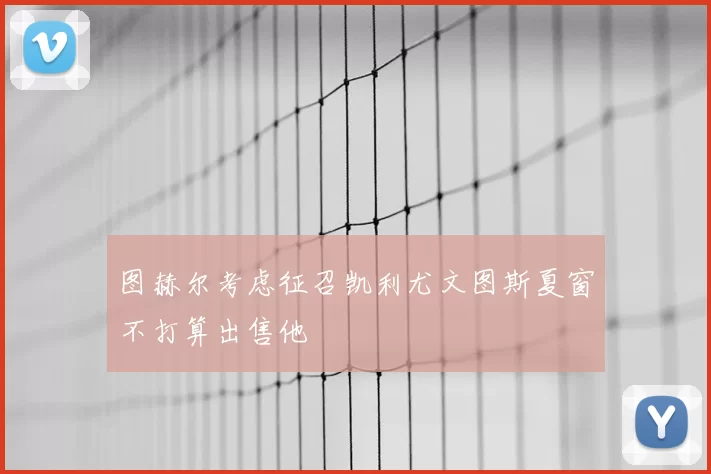 图赫尔考虑征召凯利尤文图斯夏窗不打算出售他