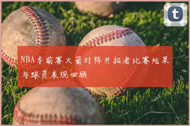 NBA季前赛火箭对阵开拓者比赛结果与球员表现回顾