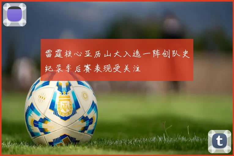 雷霆核心亚历山大入选一阵创队史纪录季后赛表现受关注