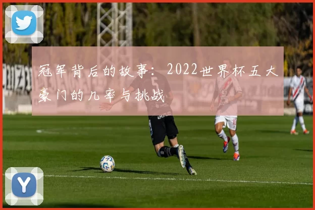 冠军背后的故事：2022世界杯五大豪门的几率与挑战