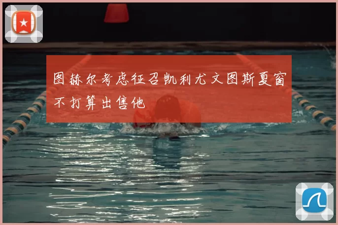图赫尔考虑征召凯利尤文图斯夏窗不打算出售他