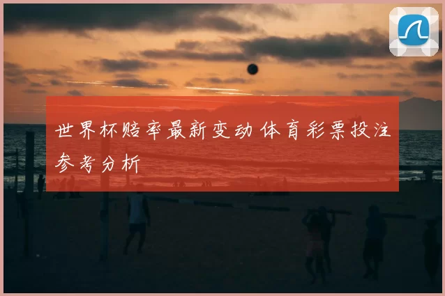 世界杯赔率最新变动 体育彩票投注参考分析