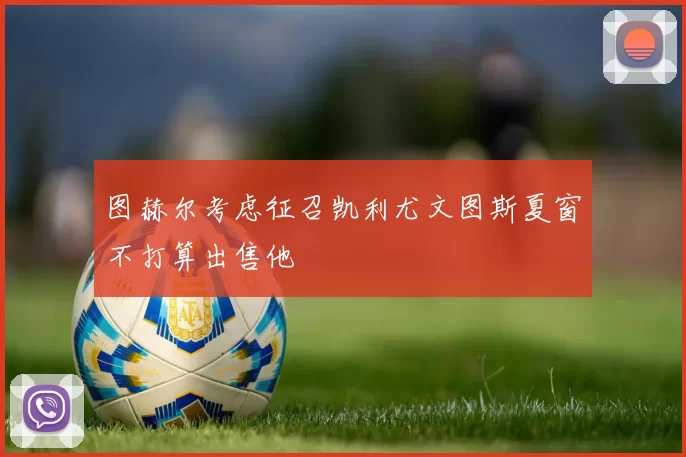 图赫尔考虑征召凯利尤文图斯夏窗不打算出售他