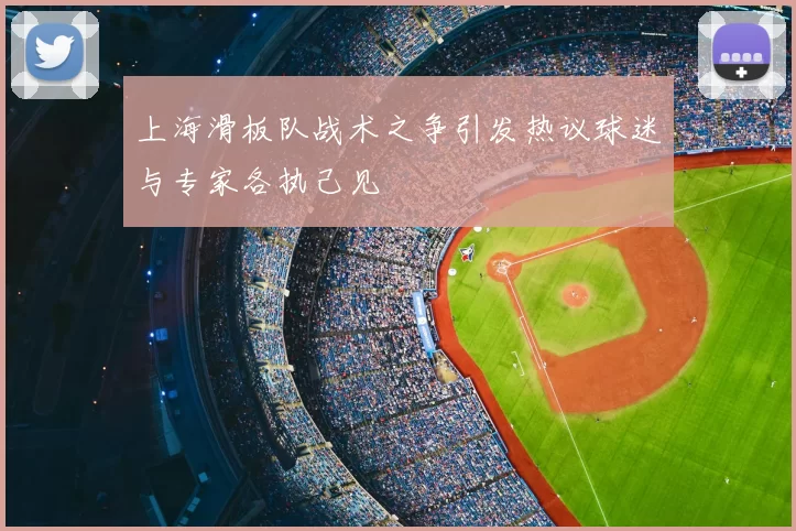 上海滑板队战术之争引发热议球迷与专家各执己见