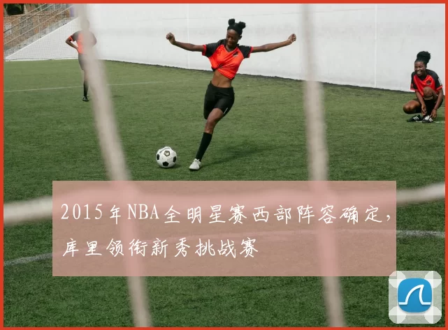 2015年NBA全明星赛西部阵容确定，库里领衔新秀挑战赛