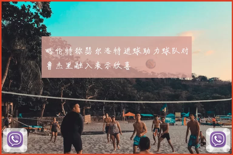 略伦特称瑟尔洛特进球助力球队对鲁杰里融入表示欣喜
