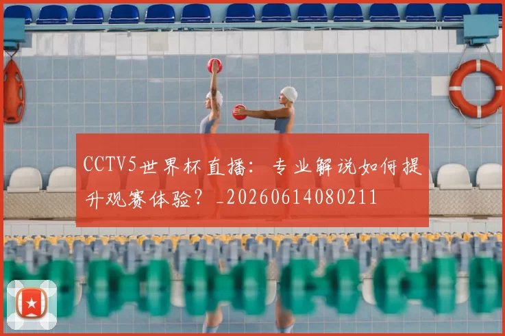 CCTV5世界杯直播：专业解说如何提升观赛体验？_20260614080211