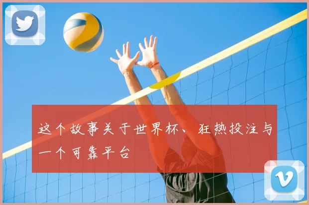这个故事关于世界杯、狂热投注与一个可靠平台
