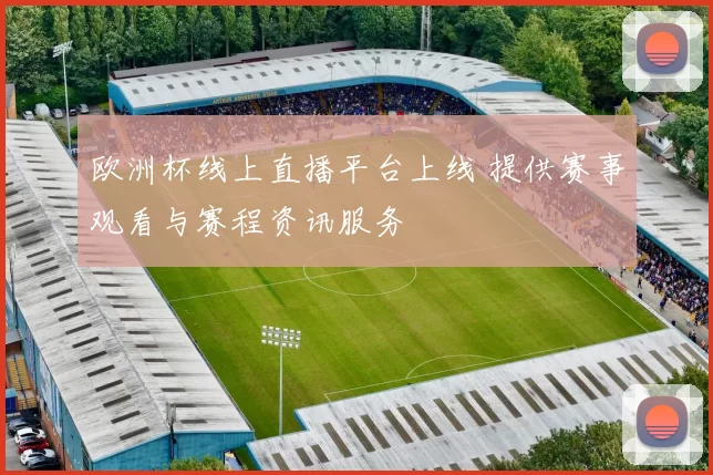 欧洲杯线上直播平台上线 提供赛事观看与赛程资讯服务