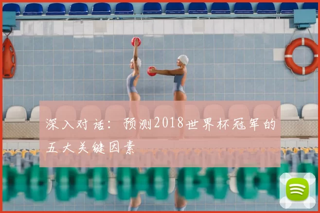 深入对话：预测2018世界杯冠军的五大关键因素