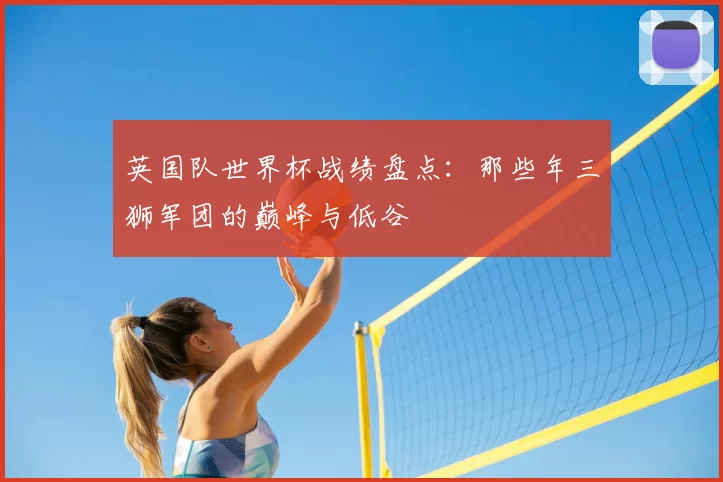 英国队世界杯战绩盘点：那些年三狮军团的巅峰与低谷