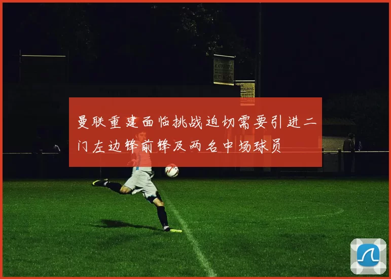 曼联重建面临挑战迫切需要引进二门左边锋前锋及两名中场球员