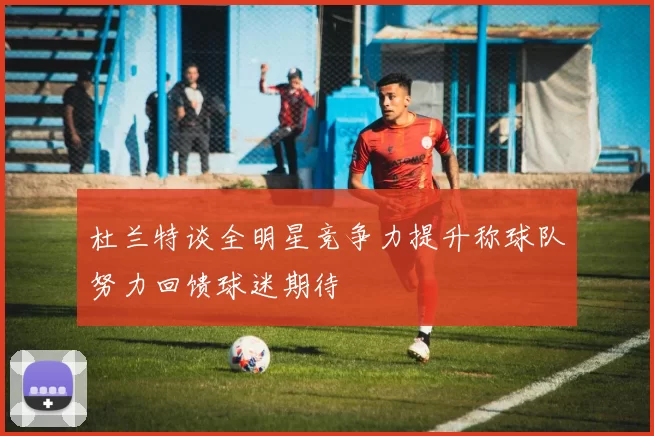 杜兰特谈全明星竞争力提升称球队努力回馈球迷期待
