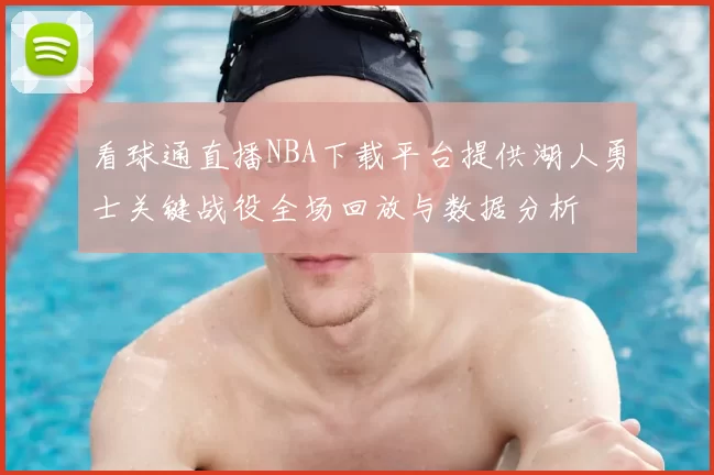看球通直播NBA下载平台提供湖人勇士关键战役全场回放与数据分析